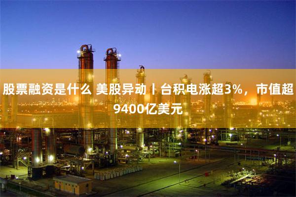 股票融资是什么 美股异动丨台积电涨超3%，市值超9400亿美元