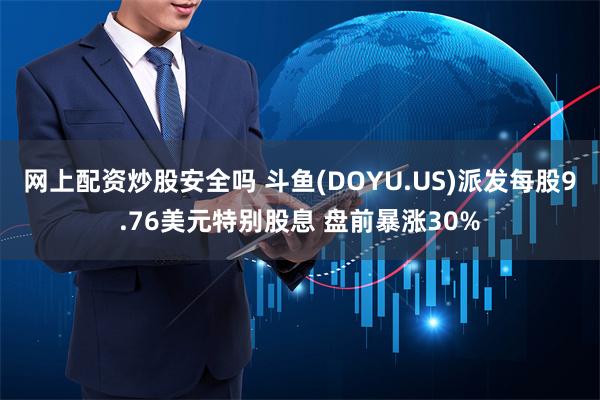 网上配资炒股安全吗 斗鱼(DOYU.US)派发每股9.76美元特别股息 盘前暴涨30%