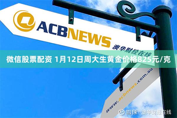 微信股票配资 1月12日周大生黄金价格825元/克