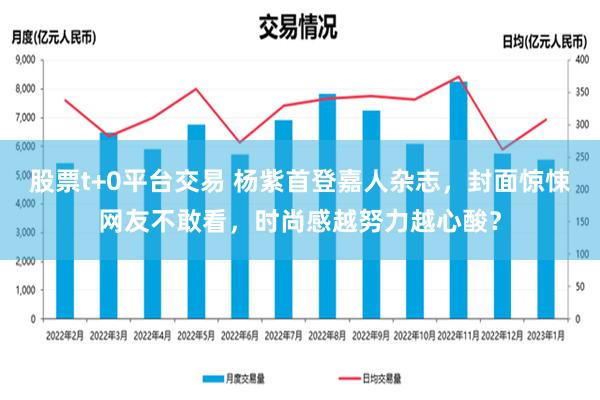 股票t+0平台交易 杨紫首登嘉人杂志，封面惊悚网友不敢看，时尚感越努力越心酸？