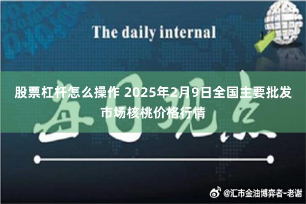 股票杠杆怎么操作 2025年2月9日全国主要批发市场核桃价格行情