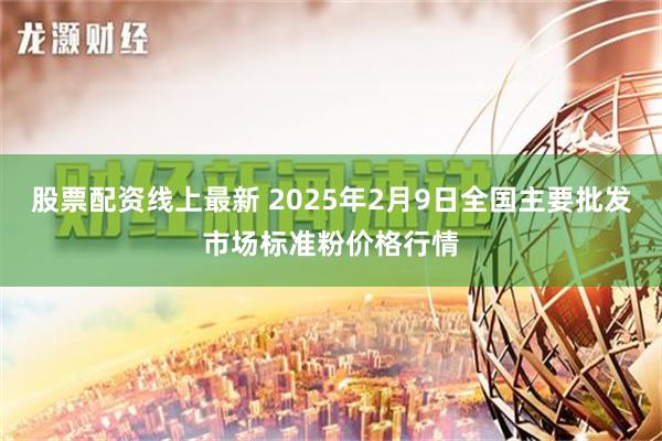 股票配资线上最新 2025年2月9日全国主要批发市场标准粉价格行情