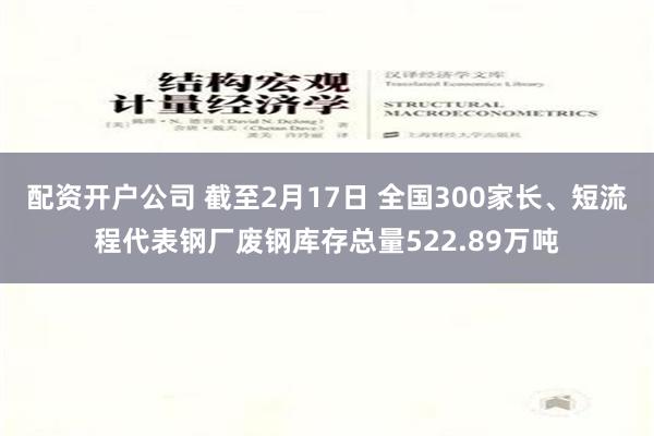 配资开户公司 截至2月17日 全国300家长、短流程代表钢厂废钢库存总量522.89万吨